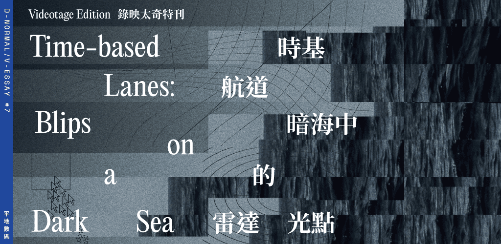 D-NORMAL/V-ESSAY: VIDEOTAGE EDITION | TIME-BASED LANES: BLIPS ON A DARK SEA 平地數碼：錄映太奇特刊｜時基航道：暗海中的雷達光點